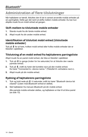 Page 3614 - Dansk
Bluetooth®
Administration af flere tilslutninger
Når højttaleren er tændt, tilsluttes den til de to senest anvendte mobile enheder \
på 
sin parringliste. Dette gør det nemt at skifte mellem mobile enheder. Du kan kun 
afspille musik fra en mobil enhed ad gangen.
Skift mellem to tilsluttede mobile enheder
1. Stands musik fra din første mobile enhed.
2. Afspil musik fra din anden mobile enhed.
Identifikation af tilsluttet mobil enhed (tilsluttede 
mobile enheder)
Tryk på  for at høre, hvilken...