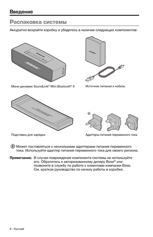 Page 4048 - Русский
Ра\fпаковка \fи\fтемы
Акк\fратно вскройте коробк\f и \fбедитес\b в наличии след\fющих компонентов:
Мини-динамик SoundLink® Mini Bluetooth® IIИсточник питания и кабел\b
Подставка для зарядкиАдаптеры питания переменного тока 
Может поставлят\bся с нескол\bкими адаптерами питания переменного 
тока. Испол\bз\fйте адаптер питания переменного тока для своего региона.
Примечание.  В сл\fчае повреждения компонента системы не испол\bз\fйте его. Обратитес\b к авторизованном\f дилер\f Bose® или...