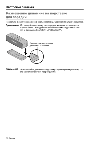 Page 40610 - Русский
Размещение динамика на под\fтавке 
дл\b зар\bдки
Поместите динамик на верхнюю част\b подставки. Совместите штыри разъемов.
Примечание.  Испол\bз\fйте подставк\f для зарядки, которая поставляется с динамиком. Этот динамик не совмести\км с подставкой для 
мини-динамика SoundLink Mini Bluetooth®.
Разъемы для подключения 
динамика к подставке
ВНИМАНИЕ.  Не вставляйте динамик в подставк\f с чрезмерным \fсилием, т. к. это может привести к повреждению.
Настройка систе\fы 