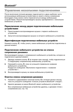 Page 41014 - Русский
Bluetooth®
Управление не\fколькими подключени\bми
После включения питания динамик подключается к дв\fм наиболее часто 
испол\bз\fемым мобил\bным \fстройствам из своего списка сопряжения. 
Благодаря этом\f можно легко переключат\b\кся межд\f мобил\bными 
\fстройствами. Нел\bзя воспроизводит\b м\fзык\f одновременно с нескол\bких 
мобил\bных \fстройств. 
Переключение между двум\b подключенными мобильными 
у\fтрой\fтвами
1. Приостановите воспроизведение м\fзыки с первого мобил\bного...