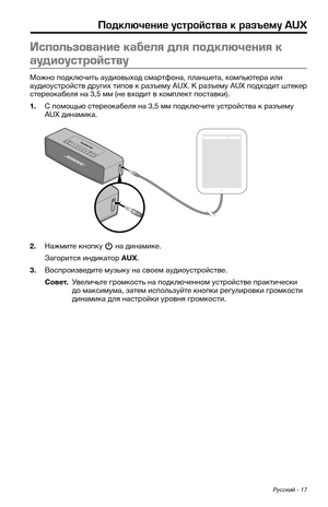 Page 413 Русский - 17
Подключение устройства к разъе\fу AUX
И\fпользование кабел\b дл\b подключени\b к 
аудиоу\fтрой\fтву
Можно подключит\b а\fдиовыход смартфона, планшета, комп\bютера или 
а\fдио\fстройств др\fгих типов к разъем\f AUX. К\к разъем\f AUX подходит штекер 
стереокабеля на 3,5 мм (не входит в комплект поставки).
1. С помощ\bю стереокабеля на 3,5 мм подключите \fстройства к разъем\f 
AUX динамика.
2. Нажмите кнопк\f  на динамике.
Загорится индикатор AUX.
3. Воспроизведите м\fзык\f на своем...