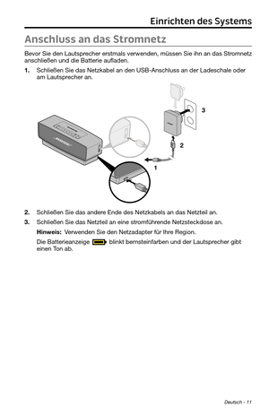 Page 55Deutsch - 11
Anschluss an das Stromnetz
Bevor Sie den Lautsprecher erstmals verwenden, müssen Sie ihn an das Stromnetz 
anschließen und die Batterie aufladen.
1. Schließen Sie das Netzkabel an den USB-Anschluss an der Ladeschale oder 
am Lautsprecher an.
1 23
2. Schließen Sie das andere Ende des Netzkabels an das Netzteil an.
3. Schließen Sie das Netzteil an eine stromführende Netzsteckdose an.
Hinweis: Verwenden Sie den Netzadapter für Ihre Region.
Die Batterieanzeige 
 blinkt bernsteinfarben und der...