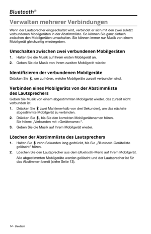 Page 5814 - Deutsch
Bluetooth®
Verwalten mehrerer Verbindungen
Wenn der Lautsprecher eingeschaltet wird, verbindet er sich mit den zwei zuletzt 
verbundenen Mobilgeräten in der Abstimmliste. So können Sie ganz e\
infach 
zwischen den Mobilgeräten umschalten. Sie können immer nur Musik v\
on einem 
Mobilgerät gleichzeitig wiedergeben.
Umschalten zwischen zwei verbundenen Mobilgeräten
1. Halten Sie die Musik auf Ihrem ersten Mobilgerät an.
2. Geben Sie die Musik von Ihrem zweiten Mobilgerät wieder.
Identifizieren...