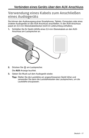 Page 61 Deutsch - 17
Verbinden eines Geräts über den AUX-Anschluss
Verwendung eines Kabels zum Anschließen 
eines Audiogeräts
Sie können den Audioausgang eines Smartphones, Tablets, Computers oder eines 
anderen Audiogeräts an den AUX Anschluss anschließen. In den AUX-Anschl\
uss 
passt ein 3,5-mm-Stereokabelstecker (nicht im Lieferumfang enthalten).
1. Schließen Sie Ihr Gerät mithilfe eines 3,5-mm-Stereokabels an den AUX-
Anschluss am Lautsprecher an.
2. Drücken Sie  am Lautsprecher.
Die AUX-Anzeige leuchtet....