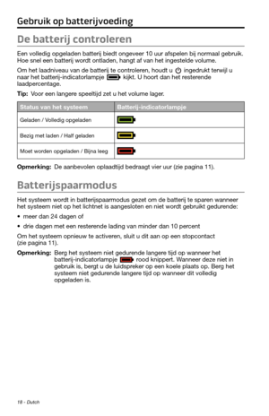 Page 8418 - Dutch
Gebruik op batterijvoeding
De batterij controleren
Een volledig opgeladen batterij biedt ongeveer 10 uur afspelen bij normaal gebruik. 
Hoe snel een batterij wordt ontladen, hangt af van het ingestelde volume.
Om het laadniveau van de batterij te controleren, houdt u 
 ingedrukt terwijl u naar het batterij-indicatorlampje  kijkt. U hoort dan het resterende laadpercentage.
Tip: Voor een langere speeltijd zet u het volume lager.
Status van het systeemBatterij-indicatorlampje
Geladen / Volledig...