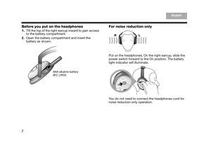 Page 42
EnglishTAB 6, 14
TAB 8, 16 TAB 7, 15 TAB 5, 13 TAB 4, 12TAB 3, 11TAB 2, 10English
Before you put on the headphones
1.Tilt the top of the right earcup inward to gain access 
to the battery compartment.
2. Open the battery compart ment and insert the 
battery as shown.
For noise reduction only
Put on the headphones. On the right earcup, slide the 
power switch forward to th e On position. The battery 
light indicator will illuminate. 
You do not need to connect the headphones cord for 
noise reduction...