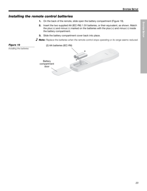 Page 23SYSTEM
 SETUP
23
SYSTEM SETUP
Dansk Italiano SvenskaDeutsch Nederlands English FrançaisEspañol
Installing the remote control batteries
1.On the back of the remote, slide open the battery compartment (Figure 19).
2.Insert the two supplied AA (IEC-R6) 1.5V batteries, or their equivalent, as shown. Match 
the plus (+) and minus (–) marked on the batteries with the plus (+) and minus (–) inside 
the battery compartment.
3.Slide the battery compartment cover back into place.
Note:
Replace the batteries when...