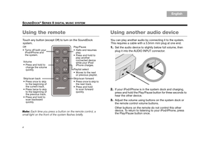 Page 64
SOUNDDOCK® SERIES II DIGITAL MUSIC SYSTEM
English
TA B  6
TA B  8 TA B  7 TA B  3
TA B  5 TA B  2
TA B  4
Using the remote
Touch any button (except Off) to turn on the SoundDock 
system.
Note:  Each time you press a button on the remote control, a 
small light on the front of  the system flashes briefly. 
Using another audio device 
You can play another audio by  connecting it to the system. 
This requires a cable with a  3.5mm mini plug at one end.
1.Set the audio device to slight ly below full...