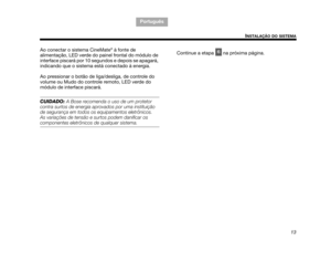 Page 10513
INSTALAÇÃO DO SISTEMA
TA B  5 ,  1 3
Português TAB 6, 14 TAB 8, 16 TA B  7 ,  1 5
TAB 1, 9 TAB 3, 11
TAB 2, 10
Ao conectar o sistema CineMate
® à fonte de 
alimentação, LED verde do painel frontal do módulo de 
interface piscará por 10 segundos e depois se apagará, 
indicando que o sistema está conectado à energia. 
Ao pressionar o botão de liga/desliga, de controle do 
volume ou Mudo do controle remoto, LED verde do 
módulo de interface piscará.
CUIDADO:  A Bose recomenda o uso de um protetor 
contra...