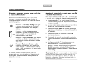 Page 11018
CONTROLES E INDICADORES
TA B  1 ,  9
TAB 6, 14
TAB 8, 16 TAB 7, 15 TAB 3, 11
TA B  5 ,  1 3 TA B  2 ,  1 0
Português
Usando o controle remoto para controlar 
o sistema CineMate®
Ao apontar o controle remoto para o módulo de 
interface e pressionar um botão Liga-Desliga, de 
controle de volume ou Mudo, o LED verde do módulo 
de interface pisca. 
Pressione o botão  Liga-Desliga para ligar 
o sistema de alto-falantes do CineMate. 
Pressione-o novamente para desligar o 
sistema. 
Pressione o botão de...