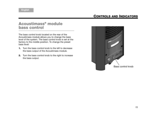 Page 17ItalianoSvenska
Deutsch Nederlands
English Français
Español
15
CONTROLS AND INDICATORS
Acoustimass® module 
bass control
The bass control knob located on the rear of the 
Acoustimass module allows you to change the bass 
level of the system. The bass control knob is set at the 
factory to the middle position. To change the preset 
bass level:
1. Turn the bass control knob to the left to decrease 
the bass output of the Acoustimass module.
2. Turn the bass control knob to the right to increase 
the bass...