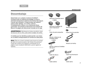 Page 353
INTRODUCCIÓN
TA B  5 ,  1 3
TA B  4 ,  1 2 TA B  6 ,  1 4 TA B  8 ,  1 6 TA B  7 ,  1 5
TAB 1, 9 TAB 3, 11
Español
Desembalaje
Desembale con cuidado el sistema CineMate®. 
Conserve todo el material de embalaje, ya que le 
permitirá transportar el sistema de la forma más segura 
cuando sea necesario. Si alguna pieza del sistema 
parece estar dañada, no la utilice. Informe 
inmediatamente a Bose o a su distribuidor Bose 
autorizado. Encontrará la información de contacto de 
Bose en la página de...