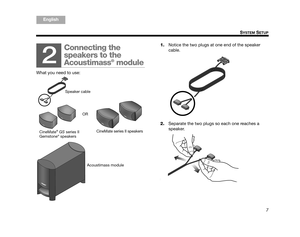 Page 97
SYSTEM SETUP
ItalianoSvenska
Deutsch Nederlands
English Français
Español
1.Notice the two plugs at one end of the speaker 
cable.
2. Separate the two plugs so each one reaches a 
speaker.
2
Connecting the 
speakers to the 
Acoustimass
® module
What you need to use:
Acoustimass module
Speaker cable
CineMate® GS  series II 
Gemstone® speakers  OR 
CineMate series II speakers
00.Kaiser_OG.book  Page 7  Fr iday, May 15, 2009  7:15 AM 