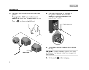 Page 108
SYSTEM SETUP
Italiano
Svenska Deutsch
Nederlands English
Français Español
3. Insert each plug into the connector on the proper 
speaker. 
The plug marked RIGHT goes into the speaker 
placed to the right of your TV (facing toward the TV).
(Refer to   for placement guidelines.) 4.
Insert the single plug at the other end of 
the speaker cable into the connector 
labeled SPEAKERS on the back of the 
Acoustimass
®module.
5. Tighten each fastener screw by hand to secure 
the plug.
CAUTION:  Do not plug the...