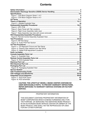 Page 21
PROPRIETARY INFORMATION
THIS DOCUMENT CONTAINS PROPRIETARY INFORMATION OF
BOSE
¨ CORPORATION WHICH IS BEING FURNISHED ONLY FOR
THE PURPOSE  OF SERVICING THE IDENTIFIED BOSE PRODUCT
BY AN AUTHORIZED BOSE SERVICE CENTER OR OWNER OF THE
BOSE PRODUCT, AND SHALL NOT BE REPRODUCED OR USED
FOR ANY OTHER PURPOSE.
Contents
Safety Information ............................................................................................................................ 2
Electrostatic Discharge Sensitive (ESDS)...