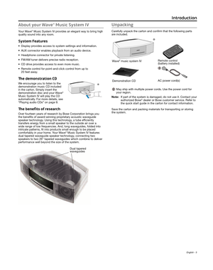 Page 5English - 5
About your Wave® Music System IV
Your Wave® Music System IV provides an elegant way to bring high 
quality sound into any room.
System Features
• Display provides access to system settings and information.
•
 AUX connector enables playback from an audio device.
•
 Headphone connector for private listening.
•
 FM/AM tuner delivers precise radio r

eception.
•
 CD drive provides access to even mor

e music.
•
 Remote control for point-and-click contr

ol from up to  
20 feet away.
The...