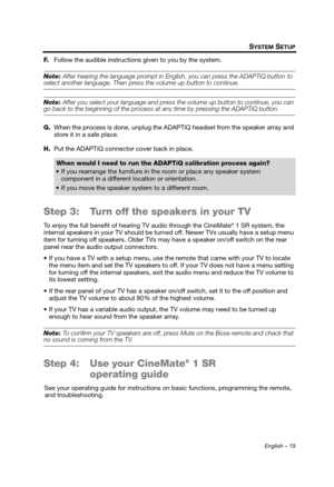 Page 19English – 19
SYSTEM SETUP
F.Follow the audible instructions given to you by the system.
Note:  After hearing the language prompt in English, you can press the ADAPTiQ button to select another language. Then press the volume up button to continue.
Note: After you select your language and press the volume up button to continue, you can go back to the beginning of the process at  any time by pressing the ADAPTiQ button.
G. When the process is done, unplug the ADAPTiQ headset from the speaker array and...