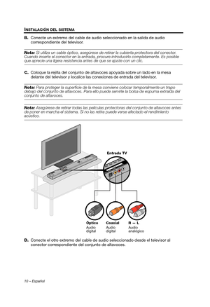 Page 2810 – Español
INSTALACIÓN DEL SISTEMA
B.Conecte un extremo del cable de audio seleccionado en la salida de audio 
correspondiente del televisor.
Nota:  Si utiliza un cable óptico, asegúrese de reti rar la cubierta protectora del conector. 
Cuando inserte el conector en la entrada,  procure introducirlo completamente. Es posible 
que aprecie una ligera resistencia ante s de que se ajuste con un clic.
C. Coloque la rejilla del conjunto de altavo ces apoyada sobre un lado en la mesa 
delante del televisor y...