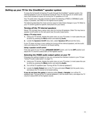 Page 13SYSTEM
 SETUP
13
SYSTEM SETUP
English FrançaisEspañol
Setting up your TV for the CineMateTM speaker system
To enjoy the full benefit of hearing TV audio through the CineMateTM speaker system, the 
internal speakers in your TV should be turned off. Your TV may have an on-screen audio 
menu that includes an option for turning the TV speakers on or off.
Your TV audio menu may also include an option for selecting a FIXED or VARIABLE audio 
output. If possible, use FIXED for the highest sound quality.
The...