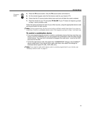 Page 15SYSTEM
 SETUP
15
SYSTEM SETUP
English FrançaisEspañol
4.Press the  TV source button. Only the  TV source button will remain lit.
5. On the remote keypad, enter the first device code for your brand of TV. 
6. Check that the TV source button blinks twice and turns off after the code is entered.
7. Point the remote at your TV and press  TV On-Off. If your TV does not respond, go back 
to Step 1 and try another code. 
Follow the same procedure for each of your other sources, using the appropriate device code...