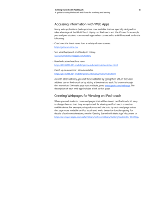 Page 1818 
Getting Started with iPod touch: 
A guide for using iPod touch and iTunes for teaching and learning
Accessing Information with Web Apps
Many web applications (web apps) are now available that are specially designed to 
take advantage of the Multi-Touch display on iPod touch and the iPhone. For example, 
you and your students can use web apps when connected to a Wi-Fi network to do the 
following:
•	 Check	 out	the	latest	 news	from	a	variety	 of	news	 sources.
http://getnews.mine.nu
•	 See	 what...