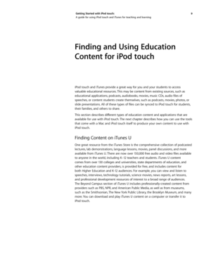 Page 99 
Getting Started with iPod touch: 
A guide for using iPod touch and iTunes for teaching and learning
Finding and Using Education 
Content for iPod touch
iPod touch and iTunes provide a great way for you and your students to access 
valuable educational resources. This may be content from existing sources, such as 
educational	
applications, 	podcasts, 	audiobooks, 	movies, 	music	 CDs,	audio	 files	of	
speeches, or content students create themselves, such as podcasts, movies, photos, or 
slide...