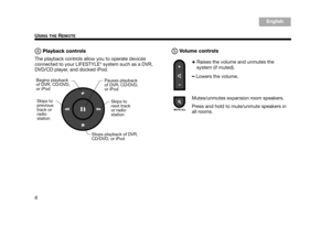 Page 86
USING THE REMOTE
English
TA B  6
TA B  8 TA B  7 TA B  3
TA B  5 TA B  2
TA B  4
Playback controls
The playback controls allow you to operate devices 
connected to your LIFESTYLE
® system such as a DVR, 
DVD/CD player, and docked iPod. Vo l u m e  c o n t rol s
4
Pauses playback 
of DVR, CD/DVD, 
or iPod
Begins playback 
of DVR, CD/DVD, 
or iPod
Skips to 
next track 
or radio 
station
Stops playback of DVR, 
CD/DVD, or iPod
Skips to 
previous 
track or 
radio 
station
+ Raises the volume and unmutes...