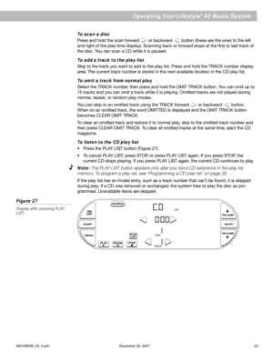 Page 25English
      AM189858_03_V.pdf December 20, 2001 23
Operating Your Lifestyle® 40 Music System
To scan a disc
Press and hold the scan forward    or backward    button (these are the ones to the left
and right of the play time display). Scanning back or forward stops at the first or last track of
the disc. You can scan a CD while it is paused.
To add a track to the play list
Skip to the track you want to add to the play list. Press and hold the TRACK number display
area. The current track number is stored...