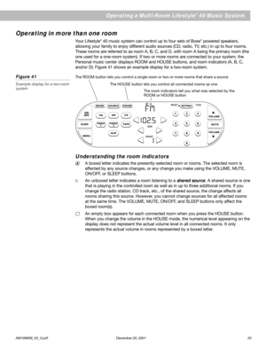 Page 35      AM189858_03_V.pdf December 20, 2001 33
Operating a Multi-Room Lifestyle® 40 Music System
Operating in more than one room
Your Lifestyle® 40 music system can control up to four sets of Bose® powered speakers,
allowing your family to enjoy different audio sources (CD, radio, TV, etc.) in up to four rooms.
These rooms are referred to as room A, B, C, and D, with room A being the primary room (the
one used for a one-room system). If two or more rooms are connected to your system, the
Personal music...