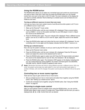 Page 3634 December 20, 2001                AM189858_03_V.pdf
Operating a Multi-Room Lifestyle® 40 Music System
Using the ROOM button
The ROOM button allows you to select any connected room and control any sound source
you want to hear in that room. Each time you press the ROOM button you can transfer
control from one room to the next in A-B-C-D order. The room indicators on the display tell
you what is currently selected. Rooms listening to a shared source can be linked and con-
trolled as one room.
Turning on...