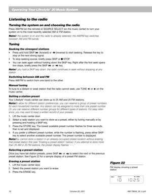 Page 1816 October 29, 2001                           AM178934_09_V.pdf
English
Operating Your Lifestyle® 20 Music System
Listening to the radio
Turning the system on and choosing the radio
Press AM/FM (on the remote) or SOURCE SELECT (on the music center) to turn your
system on to the most recently selected AM or FM station.
Note: If the system is on and the radio is already selected, the AM/FM key switches
between AM and FM bands.
Tuning
Seeking the strongest stations
•Press and hold SKIP  (forward) or...