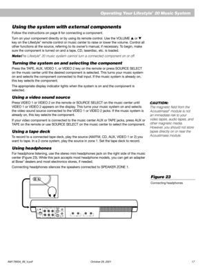 Page 19AM178934_09_V.pdf October 29, 2001 17
English
Operating Your Lifestyle® 20 Music System
Using the system with external components
Follow the instructions on page 8 for connecting a component.
Turn on your component directly or by using its remote control. Use the VOLUME  or 
key on the Lifestyle
® remote control or music center to raise or lower the volume. Control all
other functions at the source, referring to its owner’s manual, if necessary. To begin, make
sure the component is turned on and a...