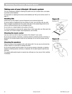 Page 2624 October 29, 2001                           AM178934_09_V.pdf
English
Taking care of your Lifestyle® 20 music system
The only maintenance needed is cleaning the system and your compact discs, and replac-
ing remote control batteries.
For information on replacing the remote control batteries see “Set up the remote control” on
page 10.
Handling CDs
Handle discs by their edges to prevent fingerprints and scratches (Figure 29).
To remove stains or fingerprints from the surface of a disc, use a lint-free,...