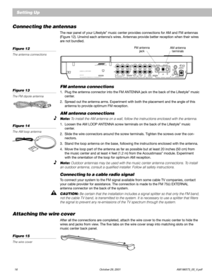 Page 1816 October 29, 2001 AM196573_05_V.pdf
Connecting the antennas
The rear panel of your Lifestyle® music center provides connections for AM and FM antennas
(Figure 12). Unwind each antenna’s wires. Antennas provide better reception when their wires
are not bundled.
Figure 12
The antenna connections
Setting Up
L
R
A
BSPEAKERSOUTPUTTA P ERECPLAY
FIXED
INPUT
L
R
AUXVIDEO
SOUNDANTENNA
1
2 SYSTEM
CONTROL
SEE INSTRUCTION MANUAL
POWER
12VAC     IN
1.0AAM LOOPF
M
 7
5ΩLIFESTYLE® MODEL 5 MUSIC CENTER
BOSE...