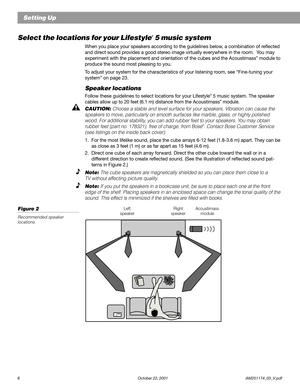 Page 86 October 22, 2001                    AM251174_03_V.pdf
Setting Up
Select the locations for your Lifestyle® 5 music system
When you place your speakers according to the guidelines below, a combination of reflected
and direct sound provides a good stereo image virtually everywhere in the room.  You may
experiment with the placement and orientation of the cubes and the Acoustimass
® module to
produce the sound most pleasing to you.
To adjust your system for the characteristics of your listening room, see...