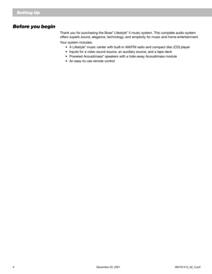 Page 64 December 20, 2001 AM191413_02_V.pdf
Before you begin
Thank you for purchasing the Bose® Lifestyle® 5 music system. This complete audio system
offers superb sound, elegance, technology, and simplicity for music and home entertainment.
Your system includes:
•A Lifestyle
® music center with built-in AM/FM radio and compact disc (CD) player
•Inputs for a video sound source, an auxiliary source, and a tape deck
•Powered Acoustimass
® speakers with a hide-away Acoustimass module
•An easy-to-use remote...