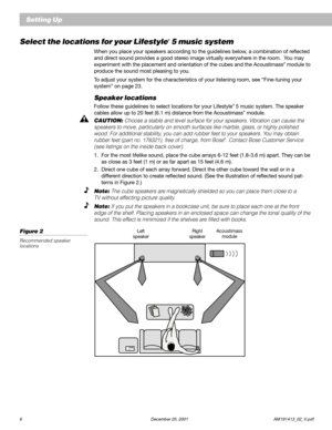 Page 86 December 20, 2001 AM191413_02_V.pdf
Setting Up
Select the locations for your Lifestyle® 5 music system
When you place your speakers according to the guidelines below, a combination of reflected
and direct sound provides a good stereo image virtually everywhere in the room.  You may
experiment with the placement and orientation of the cubes and the Acoustimass
® module to
produce the sound most pleasing to you.
To adjust your system for the characteristics of your listening room, see “Fine-tuning your...