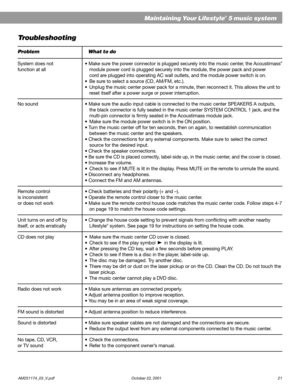 Page 23        AM251174_03_V.pdf October 22, 2001 21
Maintaining Your Lifestyle® 5 music system
Troubleshooting
Problem What to do
System does not• Make sure the power connector is plugged securely into the music center, the Acoustimass®
function at all module power cord is plugged securely into the module, the power pack and power
cord are plugged into operating AC wall outlets, and the module power switch is on.
•Be sure to select a source (CD, AM/FM, etc.).
•Unplug the music center power pack for a minute,...