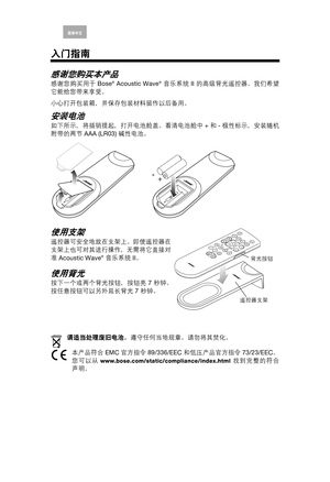 Page 18English Deutsch
Fran峚is Arabic
Espa峚l Italiano Thai Nederlands简体中文Korean
入门指南
感谢您购买本产品
感谢您购买用于
 Bose® Acoustic Wave® 音乐系统
 II 的高级背光遥控器。我们希望
它能给您带来享受。
小心打开包装箱，并保存包装材料留作以后备用。
安装电池
如下所示，将插销提起，打开电池舱盖。看清电池舱中
 + 和
 - 极性标示，安装随机
附带的两节
 AAA (LR03) 碱性电池。
使用支架
遥控器可安全地放在支架上。即使遥控器在
支架上也可对其进行操作，无需将它直接对
准
 Acoustic Wave
® 音乐系统
 II。
使用背光
按下一个或两个背光按钮，按钮亮
 7 秒钟。
按任意按钮可以另外延长背光
 7 秒钟。
请适当处理废旧电池，遵守任何当地规章。请勿将其焚化。
本产品符合
 EMC 官方指令
 89/336/EEC 和低压产品官方指令
 73/23/EEC。
您可以从
 www.bose.com/static/compliance/index.html 找到完整的符合
声明。
+ -...