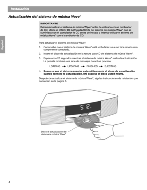 Page 204
Français Español English
Instalación
Actualización del sistema de música Wave
®
Para actualizar el sistema de música Wave®:
1. Compruebe que el sistema de música Wave
® está enchufado y que no tiene ningún otro 
componente conectado.
2. Inserte el disco de actualización en la ranura para CD del sistema de música Wave
®.
3. Espere unos 20 segundos mientras el sistema de música Wave
® realiza la actualización. 
La pantalla mostrará una serie de mensajes durante el proceso:
LOADING  UPDATING  FINISHED...