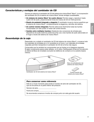 Page 215
Instalación
English FrançaisEspañol
Características y ventajas del cambiador de CD
Gracias por adquirir el cambiador de CD del sistema de música Bose® Wave®. La incorporación 
del cambiador de CD al sistema de música Wave® brinda ventajas considerables:
•Un sistema de música Wave
® de cuatro discos: Permite cargar y reproducir hasta 
cuatro CD de audio, proporcionando horas de música de CD sin interrupciones.
•Diseño de pedestal integrado y elegante: El cambiador ocupa la misma superficie que 
el...