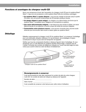 Page 355
Installation
English FrançaisEspañol
Fonctions et avantages du chargeur multi-CD
Nous vous remercions d’avoir fait l’acquisition du chargeur multi-CD pour le système Bose®
Wave®. L’ajout de cet accessoire à votre système Wave®offre de nombreux avantages :
•Un système Wave
® à quatre disques : vous pouvez charger et écouter jusqu’à quatre 
CD audio, soit une lecture ininterrompue de CD pendant plusieurs heures.
•Un design élégant à socle intégré : le chargeur a le même facteur de forme que le 
système...