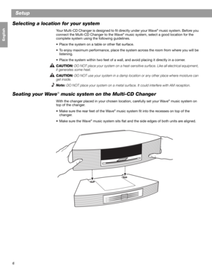 Page 86
Setup
Français Español English
Selecting a location for your system
Your Multi-CD Changer is designed to fit directly under your Wave® music system. Before you 
connect the Multi-CD Changer to the Wave® music system, select a good location for the 
complete system using the following guidelines.
• Place the system on a table or other flat surface.
• To enjoy maximum performance, place the system across the room from where you will be 
listening.
• Place the system within two feet of a wall, and avoid...