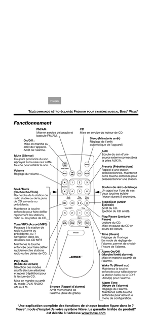 Page 9TÉLÉCOMMANDE RÉTRO-ÉCLAIRÉE PREMIUM POUR SYSTÈME MUSICAL BOSE® WAVE®
Arabic
S. Chin
Thaï
English Korean
Nederlands
Français Italiano
Deutsch Español
Fonctionnement
Une explication complète des foncti ons de chaque bouton figure dans le ?
Wave® mode d’emploi de votre système Wave . La garantie limitée du produit?
est décrite à l’adresse www.bose.com
AUX
Écoute du son d’une 
source externe connectée à 
la prise AUX IN.
On/Off :
Mise en marche ou 
arrêt de l’appareil.
Arrêt de l’alarme. CD
Mise en service...