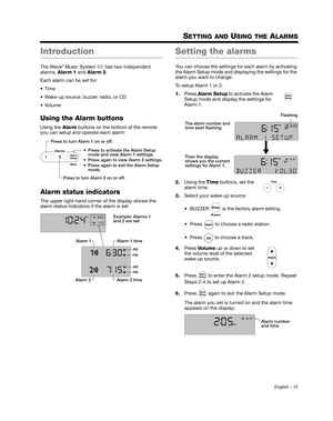 Page 15English – 15
SETTING AND USING THE ALARMS
Introduction
The Wave® Music System III has two independent 
alarms,  Alarm 1  and  Alarm  2 .
Each alarm can be set for:

 Wake-up source: buzzer, radio, or CD

Using the Alarm buttons
Using the  Alarm buttons on the bottom of the remote 
you can setup and operate each alarm:
Alarm status indicators
The upper right-hand corner of the display shows the 
alarm status indicators if the alarm is set:
Setting the alarms
You can choose the settings for each alarm by...