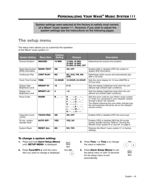 Page 19English – 19
PERSONALIZING YOUR WAVE® MUSIC SYSTEM III
The setup menu
The setup menu allows you to customize the operation 
of the Wave® music system  III.
To change a system setting:
1.Press and hold  Alarm Setup (Menu) 
until  -SETUP MENU- is displayed.
2. Press  Tune/MP3 
> until the menu 
item you want to change is displayed. 3.
Press  Time –  or Time +  to change 
the value or selection.
4. Press  Alarm Setup (Menu)  to exit 
the setup menu or wait 10 seconds 
for the setup menu to exit...