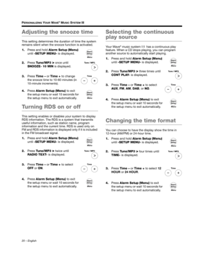 Page 2020 – English
PERSONALIZING YOUR WAVE® MUSIC SYSTEM III
Adjusting the snooze time
This setting determines the duration of time the system 
remains silent when the snooze function is activated.
1. Press and hold  Alarm Setup (Menu) 
until  -SETUP MENU- is displayed.
2. Press  Tune/MP3 
> once until 
SNOOZE- 10 MIN  is displayed.
3. Press  Time –  or Time +  to change 
the snooze time to 10-60 minutes (in 
10-minute increments).
4. Press  Alarm Setup  (Menu)  to exit 
the setup menu or wait 10 seconds for...