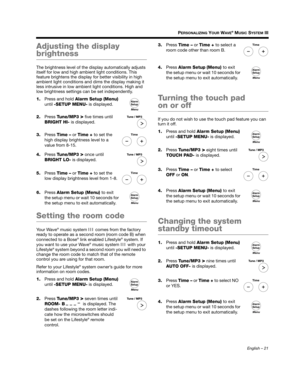 Page 21English – 21
PERSONALIZING YOUR WAVE® MUSIC SYSTEM III
Adjusting the display 
brightness
The brightness level of the display automatically adjusts 
itself for low and high ambi ent light conditions. This 
feature brightens the display fo r better visibility in high 
ambient light conditions and  dims the display making it 
less intrusive in low ambien t light conditions. High and 
low brightness settings  can be set independently.
1. Press and hold  Alarm Setup (Menu) 
until  -SETUP MENU- is displayed....