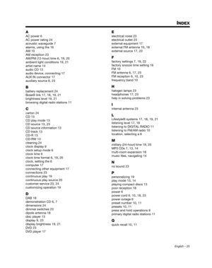 Page 25English – 25
INDEX
A
AC power 6
AC power rating
 24
acoustic waveguide
 7
alarms, using the
 16
AM
 10
AM reception
 23
AM/PM (12-hour) time
 6, 19, 20
ambient light conditions
 19, 21
artist name
 14
audio CD
 13
audio device, connecting
 17
AUX IN connector
 17
auxiliary source
 9, 23
B
battery replacement 24
Bose® link
 17, 18, 19, 21
brightness level
 19, 21
browsing digital radio stations
 11
C
carton 24
CD
 13
CD play mode
 13
CD source
 13, 23
CD source information
 13
CD track
 13
CD-R
 13
CD-RW...