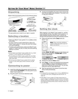 Page 66 – English
SETTING UP YOUR WAVE® MUSIC SYSTEM III
Unpacking
Please check the shipping carton for the following items:
*The appropriate power cord(s)  for your region is supplied.
Selecting a location
 Place your Wave® music system III on a table or other 
flat surface.
 To enjoy maximum audio performance, place your  Wave
® music system  III across the room from where 
you will be listening.
 For best audio performance, place your Wave
® music 
system  III within two feet of a wall, and avoid placing...